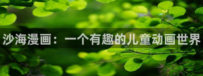 新新漫画-移动版：沙海漫画：一个有趣的儿童动画世界