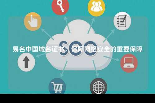 易名中国域名证书：保障网络安全的重要保障