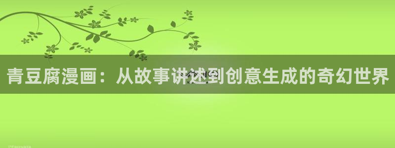 新新漫画网77mh：青豆腐漫画：从故事讲述到创意生成的奇幻世界