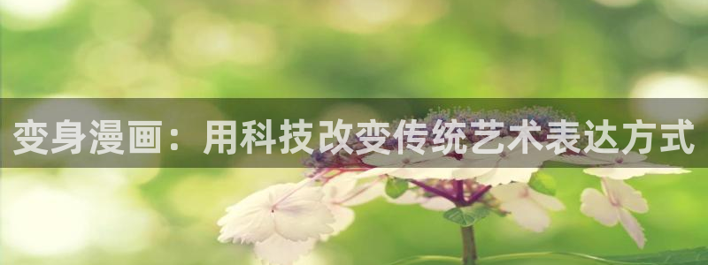 新新漫画已完结：变身漫画：用科技改变传统艺术表达方式
