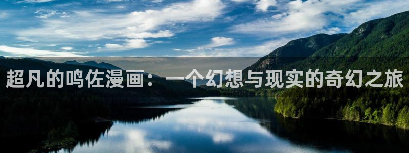 新新漫画官网下载：超凡的鸣佐漫画：一个幻想与现实的奇幻之旅