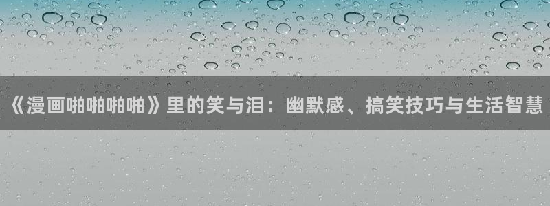 新新漫画安卓下载：《漫画啪啪啪啪》里的笑与泪：幽默感、搞笑技巧与生活智慧
