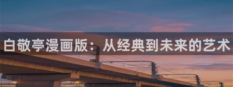 新新漫画最新网址：白敬亭漫画版：从经典到未来的艺术