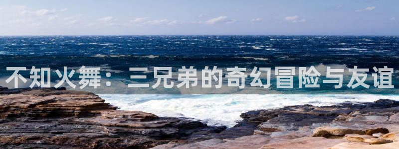 新新漫画移动：不知火舞：三兄弟的奇幻冒险与友谊