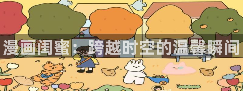 新新漫画苹果：漫画闺蜜：跨越时空的温馨瞬间