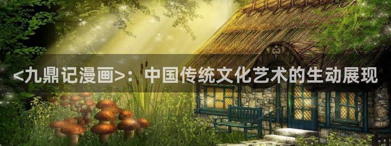 新新漫画 - 移动版：<九鼎记漫画>：中国传统文化艺术的生动展现