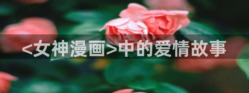 新新漫画官网版：<女神漫画>中的爱情故事