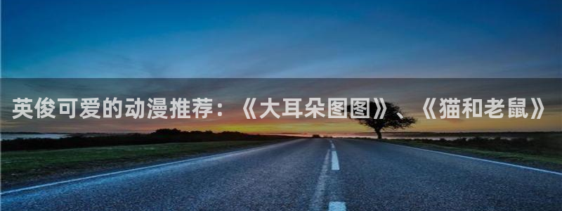 新新漫画了：英俊可爱的动漫推荐：《大耳朵图图》、《猫和老鼠》