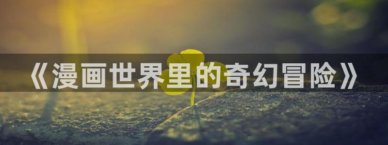 新新漫画免费版app下载：《漫画世界里的奇幻冒险》