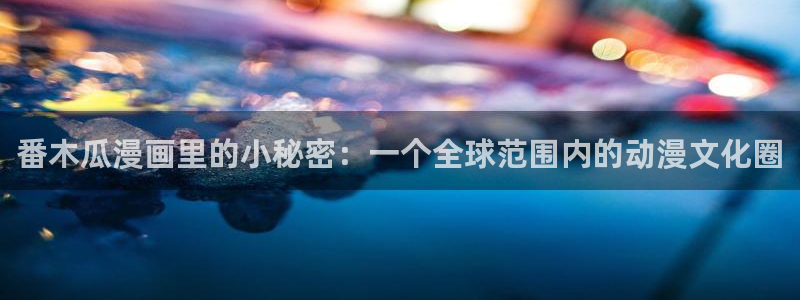 新新漫画官网版：番木瓜漫画里的小秘密：一个全球范围内的动漫文化圈