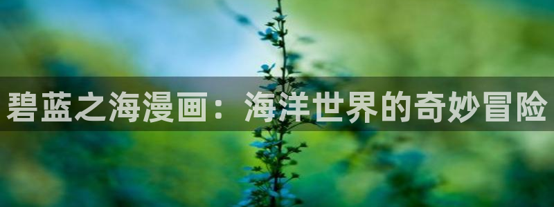 新新漫画最新网址：碧蓝之海漫画：海洋世界的奇妙冒险