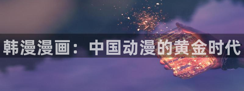 新新漫画在线漫画：韩漫漫画：中国动漫的黄金时代
