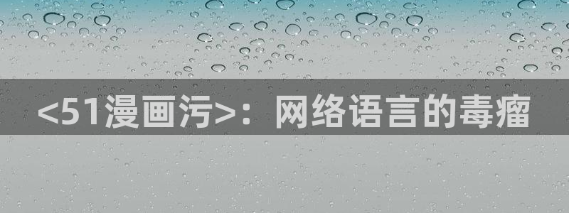 新新漫画网移动版：<51漫画污>：网络语言的毒瘤