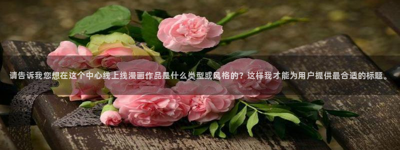 新新漫画最新版本：请告诉我您想在这个中心线上线漫画作品是什么类型或风格的？这样我才能为用户提供最合适的标题。