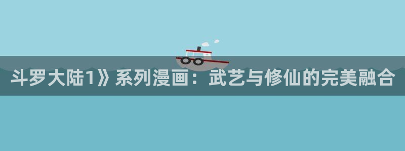 新新漫画免费在线：斗罗大陆1》系列漫画：武艺与修仙的完美融合