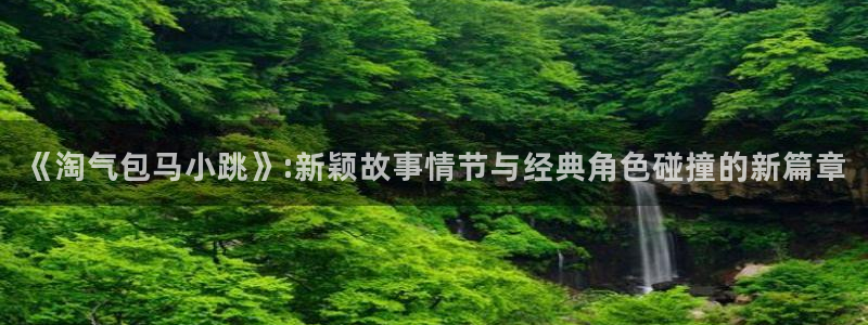 新新漫画移动版介绍：《淘气包马小跳》:新颖故事情节与经典角色碰撞的新篇章
