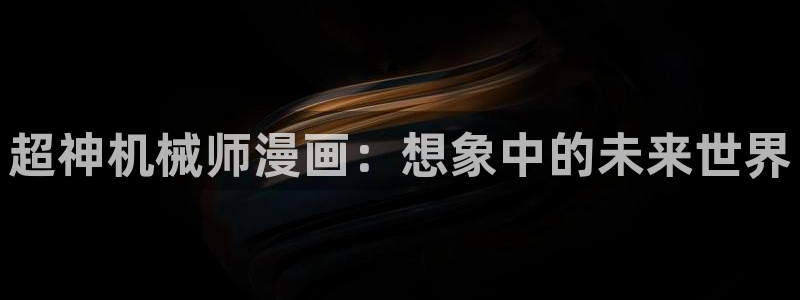 新新漫画免费漫画：超神机械师漫画：想象中的未来世界