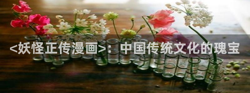 新新漫画app版：<妖怪正传漫画>：中国传统文化的瑰宝
