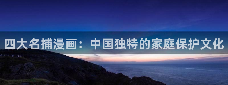 诚征粗工漫画新新漫画免费观看：四大名捕漫画：中国独特的家庭保护文化