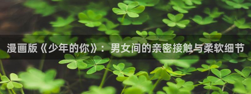 新新漫画网站入口：漫画版《少年的你》：男女间的亲密接触与柔软细节