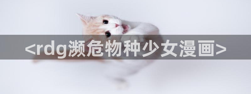 新新漫画无遮挡：<rdg濒危物种少女漫画>