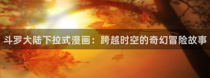 下载新新漫画：斗罗大陆下拉式漫画：跨越时空的奇幻冒险故事