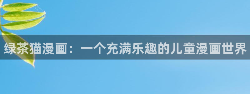 新新漫画在哪下载：绿茶猫漫画：一个充满乐趣的儿童漫画世界