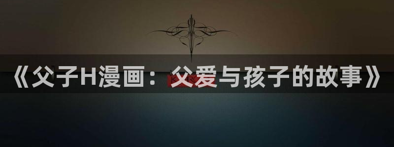 新新漫画移动手机版：《父子H漫画：父爱与孩子的故事》