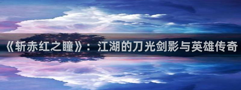 鸣鸟不飞漫画新新漫画：《斩赤红之瞳》：江湖的刀光剑影与英雄传奇