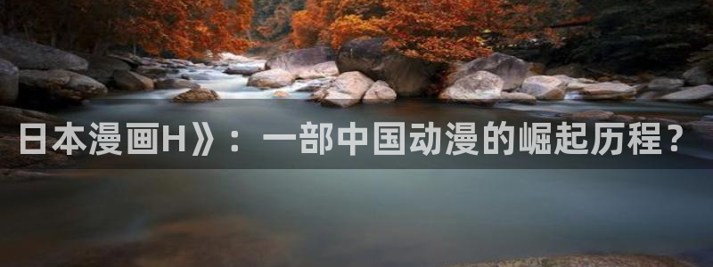 新新漫画app下载：日本漫画H》：一部中国动漫的崛起历程？