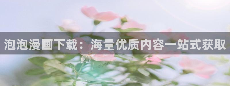 新新漫画新网址：泡泡漫画下载：海量优质内容一站式获取