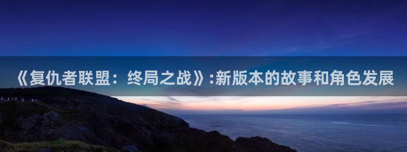 新新漫画无遮挡：《复仇者联盟：终局之战》:新版本的故事和角色发展